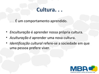 Cultura. . . . . . É um comportamento aprendido. Enculturação  é aprender nossa própria cultura. Aculturação é  aprender uma nova cultura. Identificação cultural  refere-se a sociedade em que uma pessoa prefere viver. 