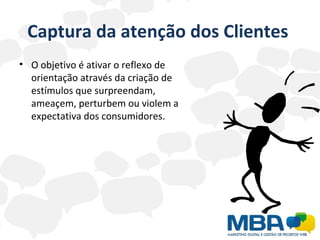 Captura da atenção dos Clientes  O objetivo é ativar o reflexo de orientação através da criação de estímulos que surpreendam, ameaçem, perturbem ou violem a expectativa dos consumidores. 