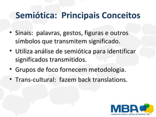 Semiótica:  Principais Conceitos Sinais:  palavras, gestos, figuras e outros símbolos que transmitem significado. Utiliza análise de semiótica para identificar significados transmitidos. Grupos de foco fornecem metodologia. Trans-cultural:  fazem back translations. 