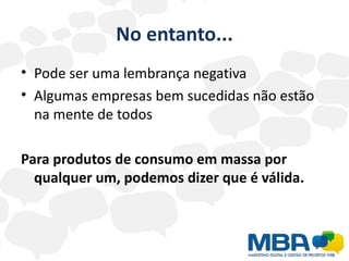 No entanto...
• Pode ser uma lembrança negativa
• Algumas empresas bem sucedidas não estão
  na mente de todos

Para produtos de consumo em massa por
  qualquer um, podemos dizer que é válida.
 