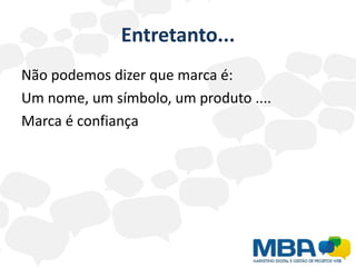 Entretanto...
Não podemos dizer que marca é:
Um nome, um símbolo, um produto ....
Marca é confiança
 