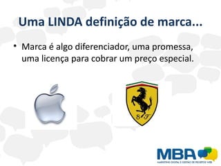 Uma LINDA definição de marca...
• Marca é algo diferenciador, uma promessa,
  uma licença para cobrar um preço especial.
 