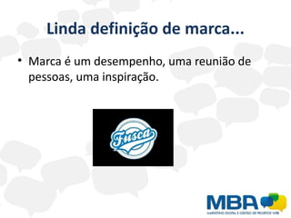 Linda definição de marca...
• Marca é um desempenho, uma reunião de
  pessoas, uma inspiração.
 