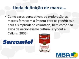 Linda definição de marca...
• Como vasos perceptíveis de exploração, as
  marcas fornecem o ímpeto para os genéricos e
  para a simplicidade voluntária; bem como são
  alvos de nacionalismo cultural. (Tybout e
  Calkins, 2006)
 