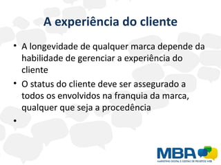A experiência do cliente
• A longevidade de qualquer marca depende da
  habilidade de gerenciar a experiência do
  cliente
• O status do cliente deve ser assegurado a
  todos os envolvidos na franquia da marca,
  qualquer que seja a procedência
•
 
