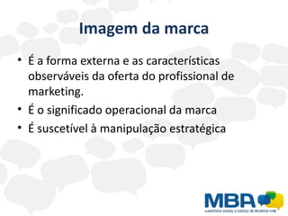 Imagem da marca
• É a forma externa e as características
  observáveis da oferta do profissional de
  marketing.
• É o significado operacional da marca
• É suscetível à manipulação estratégica
 
