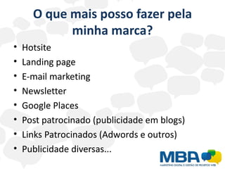O que mais posso fazer pela
            minha marca?
•   Hotsite
•   Landing page
•   E-mail marketing
•   Newsletter
•   Google Places
•   Post patrocinado (publicidade em blogs)
•   Links Patrocinados (Adwords e outros)
•   Publicidade diversas...
 