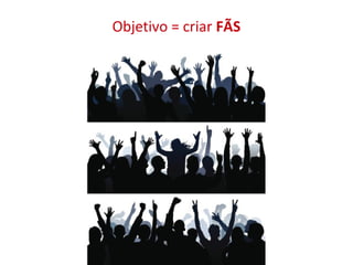 Objetivo = criar FÃS

 