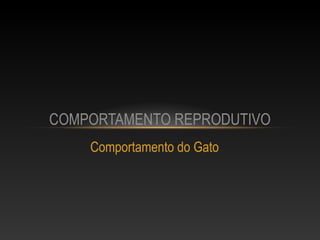 COMPORTAMENTO REPRODUTIVO
    Comportamento do Gato
 