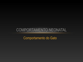 COMPORTAMENTO NEONATAL
   Comportamento do Gato
 