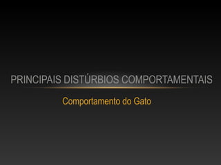 PRINCIPAIS DISTÚRBIOS COMPORTAMENTAIS
         Comportamento do Gato
 