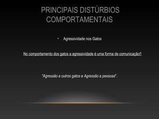 PRINCIPAIS DISTÚRBIOS
           COMPORTAMENTAIS

                    •   Agressividade nos Gatos


No comportamento dos gatos a agressividade é uma forma de comunicação!!




           "Agressão a outros gatos e Agressão a pessoas".
 