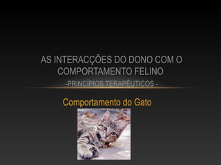 AS INTERACÇÕES DO DONO COM O
    COMPORTAMENTO FELINO
    -PRINCÍPIOS TERAPÊUTICOS -

    Comportamento do Gato
 