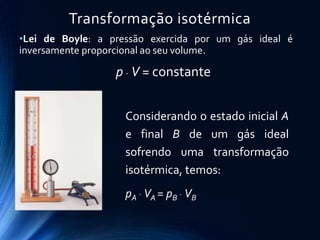 Transformação isotérmica
•Lei de Boyle: a pressão exercida por um gás ideal é
inversamente proporcional ao seu volume.
p  V = constante
Considerando o estado inicial A
e final B de um gás ideal
sofrendo uma transformação
isotérmica, temos:
pA
 VA = pB
 VB
 