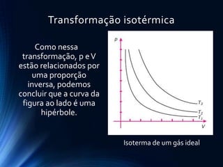 Transformação isotérmica
Isoterma de um gás ideal
Como nessa
transformação, p eV
estão relacionados por
uma proporção
inversa, podemos
concluir que a curva da
figura ao lado é uma
hipérbole.
 