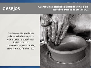 Os desejos são moldados
pela sociedade em que se
vive e pelas características
individuais dos
consumidores, como idade,
sexo, situação familiar, etc.
 