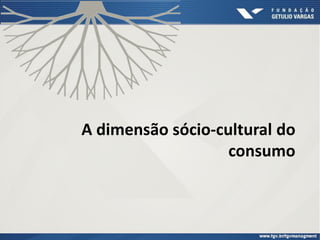 A dimensão sócio-cultural do
consumo
 