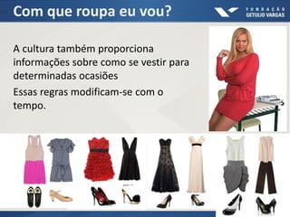 Com que roupa eu vou?
A cultura também proporciona
informações sobre como se vestir para
determinadas ocasiões
Essas regras modificam-se com o
tempo.
 