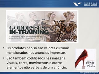 • Os produtos não só são valores culturais
mencionados nos anúncios impressos.
• São também codificados nas imagens
visuais, cores, movimentos e outros
elementos não verbais de um anúncio.
 