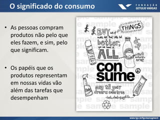 O significado do consumo
• As pessoas compram
produtos não pelo que
eles fazem, e sim, pelo
que significam.
• Os papéis que os
produtos representam
em nossas vidas vão
além das tarefas que
desempenham
 