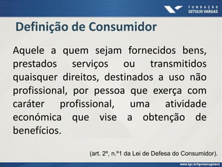 Aquele a quem sejam fornecidos bens,
prestados serviços ou transmitidos
quaisquer direitos, destinados a uso não
profissional, por pessoa que exerça com
caráter profissional, uma atividade
económica que vise a obtenção de
benefícios.
Definição de Consumidor
(art. 2º, n.º1 da Lei de Defesa do Consumidor).
 