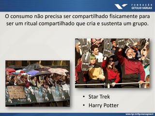 O consumo não precisa ser compartilhado fisicamente para
ser um ritual compartilhado que cria e sustenta um grupo.
• Star Trek
• Harry Potter
 