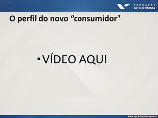 O perfil do novo “consumidor”
•VÍDEO AQUI
 