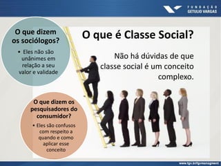 O que é Classe Social?O que dizem
os sociólogos?
• Eles não são
unânimes em
relação a seu
valor e validade
Não há dúvidas de que
classe social é um conceito
complexo.
O que dizem os
pesquisadores do
consumidor?
• Eles são confusos
com respeito a
quando e como
aplicar esse
conceito
 