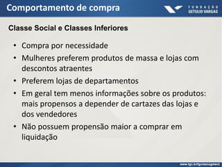 Comportamento de compra
• Compra por necessidade
• Mulheres preferem produtos de massa e lojas com
descontos atraentes
• Preferem lojas de departamentos
• Em geral tem menos informações sobre os produtos:
mais propensos a depender de cartazes das lojas e
dos vendedores
• Não possuem propensão maior a comprar em
liquidação
Classe Social e Classes Inferiores
 