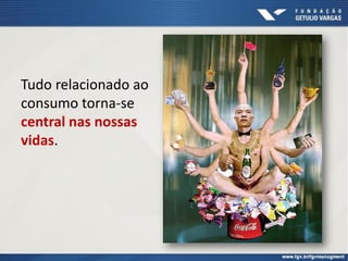 Tudo relacionado ao
consumo torna-se
central nas nossas
vidas.
 