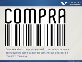 Compreender o comportamento do consumidor requer a
apreciação de como as pessoas tomam suas decisões de
compra e consumo.
 