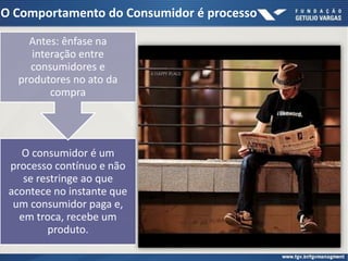 O Comportamento do Consumidor é processo
O consumidor é um
processo contínuo e não
se restringe ao que
acontece no instante que
um consumidor paga e,
em troca, recebe um
produto.
Antes: ênfase na
interação entre
consumidores e
produtores no ato da
compra
 