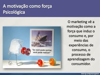 O marketing vê a
motivação como a
força que induz o
consumo e, por
meio das
experiências de
consumo, o
processo de
aprendizagem do
consumidor.
 