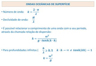 ONDAS OCEÂNICAS DE SUPERFÍCIE
• Número de onda:
• Declividade de onda:
• Para profundidades infinitas ( ):
• É possível relacionar o comprimento de uma onda com o seu período,
através da chamada relação de dispersão:
 
