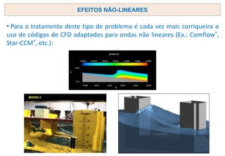 • Para o tratamento deste tipo de problema é cada vez mais corriqueiro o
uso de códigos de CFD adaptados para ondas não lineares (Ex.: Comflow®,
Star-CCM®, etc.):
EFEITOS NÃO-LINEARES
 