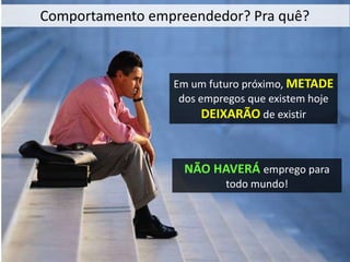 Em um futuro próximo, METADE
dos empregos que existem hoje
DEIXARÃO de existir
Comportamento empreendedor? Pra quê?
NÃO HAVERÁ emprego para
todo mundo!
 