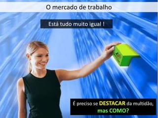 O mercado de trabalho
É preciso se DESTACAR da multidão,
mas COMO?
Está tudo muito igual !
 