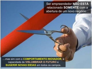 Ser empreendedor NÃO ESTÁ
relacionado SOMENTE com a
abertura de um novo negócio...
....mas sim com o COMPORTAMENTO INOVADOR, a
capacidade de VISLUMBRAR O FUTURO e
SUGERIR NOVAS IDEIAS em todos os campos.
 