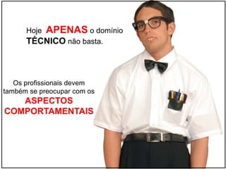 Hoje APENAS o domínio
TÉCNICO não basta.
Os profissionais devem
também se preocupar com os
ASPECTOS
COMPORTAMENTAIS
 