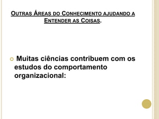 OUTRAS ÁREAS DO CONHECIMENTO AJUDANDO A
ENTENDER AS COISAS.
 Muitas ciências contribuem com os
estudos do comportamento
organizacional:
 