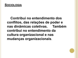 SOCIOLOGIA
Contribui no entendimento dos
conflitos, das relações de poder e
nas dinâmicas coletivas. Também
contribui no entendimento da
cultura organizacional e nas
mudanças organizacionais.
 