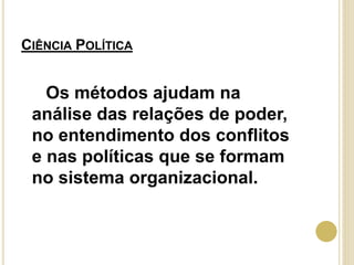 CIÊNCIA POLÍTICA
Os métodos ajudam na
análise das relações de poder,
no entendimento dos conflitos
e nas políticas que se formam
no sistema organizacional.
 