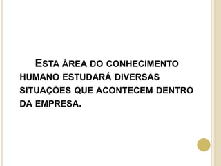 ESTA ÁREA DO CONHECIMENTO
HUMANO ESTUDARÁ DIVERSAS
SITUAÇÕES QUE ACONTECEM DENTRO
DA EMPRESA.
 