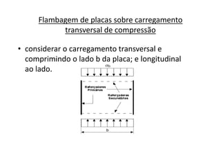 Flambagem de placas sobre carregamento 
transversal de compressão 
• considerar o carregamento transversal e 
comprimindo o lado b da placa; e longitudinal 
ao lado. 
 