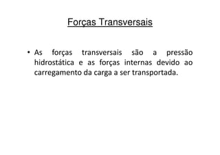 Forças Transversais 
• As forças transversais são a pressão 
hidrostática e as forças internas devido ao 
carregamento da carga a ser transportada. 
 