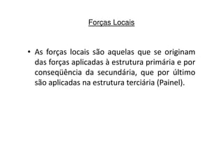 Forças Locais 
• As forças locais são aquelas que se originam 
das forças aplicadas à estrutura primária e por 
conseqüência da secundária, que por último 
são aplicadas na estrutura tteerrcciiáárriiaa ((PPaaiinneell)).. 
 
