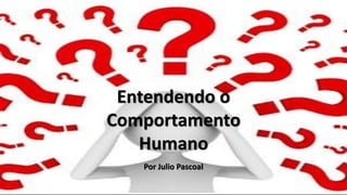 Entendendo o
Comportamento
Humano
Por Julio Pascoal
 