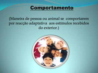Comportamento (Maneira de pessoa ou animal se  comportarem por reacção adaptativa  aos estímulos recebidos  do exterior.) 