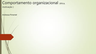 Comportamento organizacional (ética,
motivação )
Andressa Pimentel
 