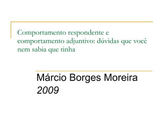 Comportamento respondente e
comportamento adjuntivo: dúvidas que você
nem sabia que tinha
Márcio Borges Moreira
2009
 